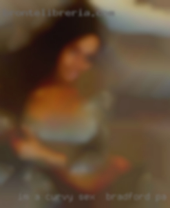 I'm a sex in Bradford, PA curvy girl and I love sex alot!