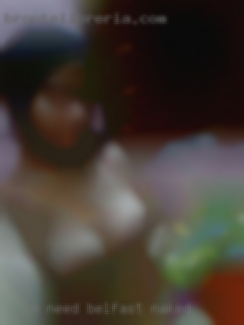 In need Belfast naked of a friend with benefits.